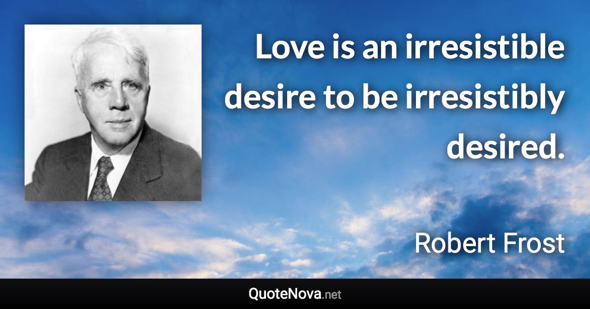 Love is an irresistible desire to be irresistibly desired. - Robert Frost quote