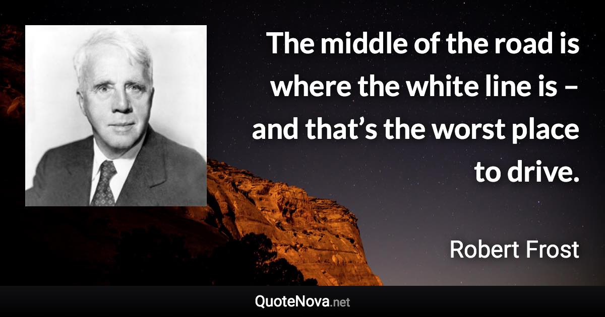 The middle of the road is where the white line is – and that’s the worst place to drive. - Robert Frost quote