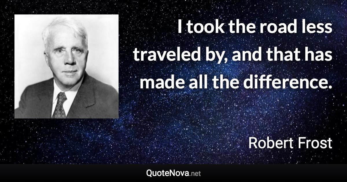 I took the road less traveled by, and that has made all the difference. - Robert Frost quote