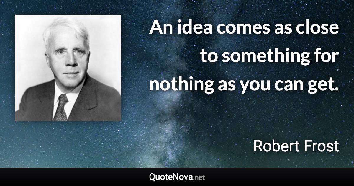 An idea comes as close to something for nothing as you can get. - Robert Frost quote