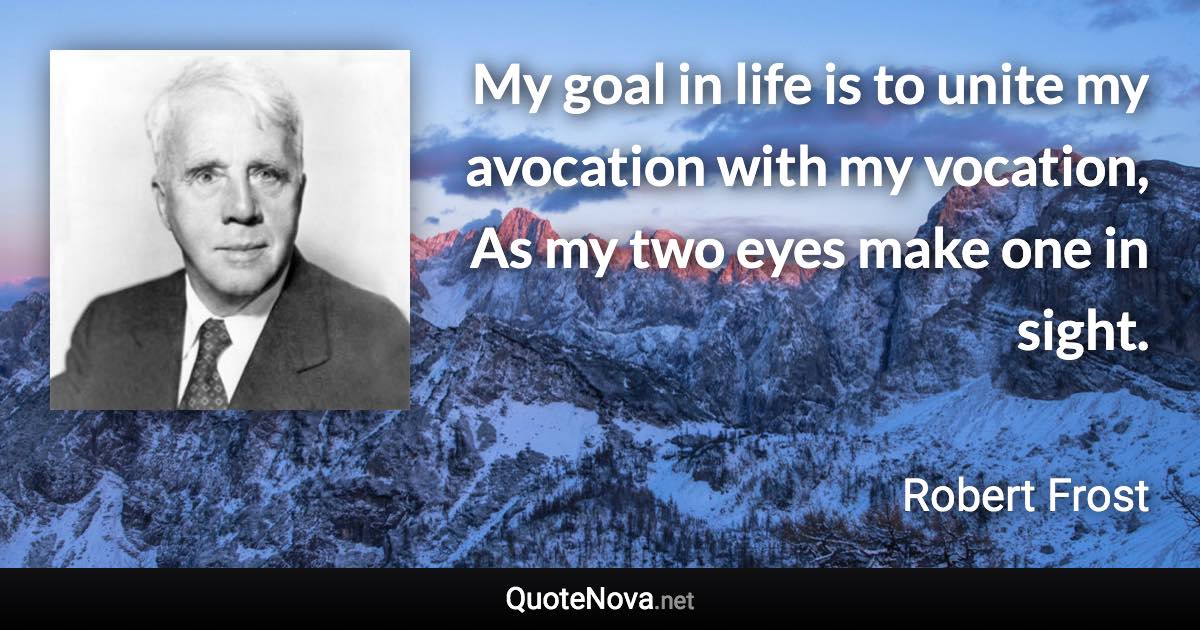 My goal in life is to unite my avocation with my vocation, As my two eyes make one in sight. - Robert Frost quote