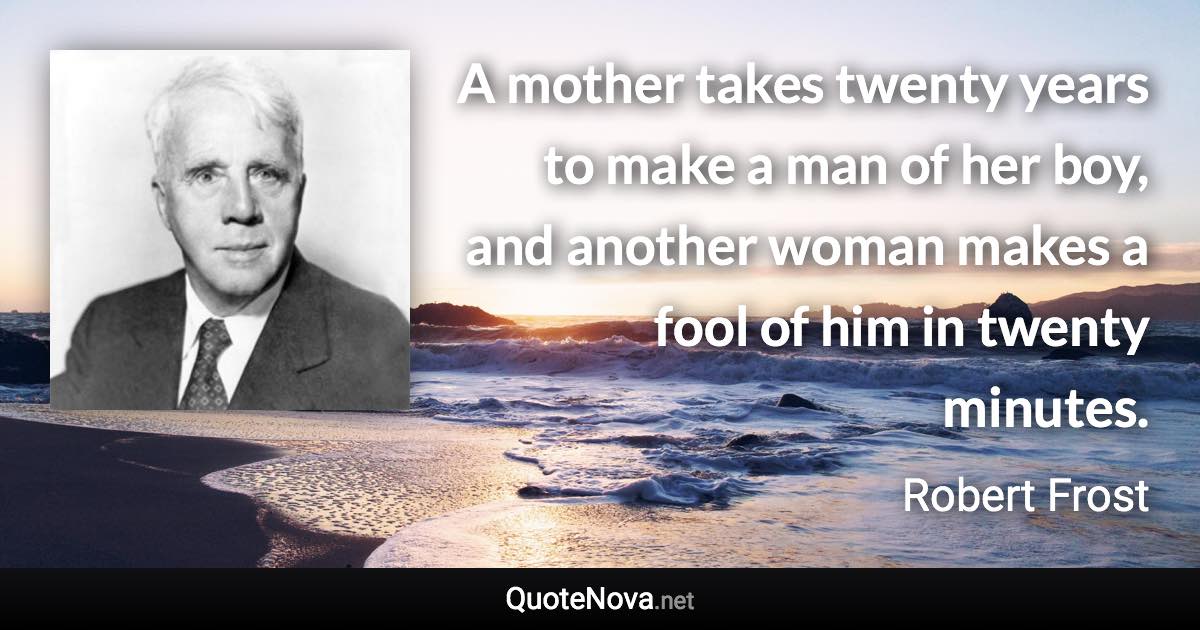 A mother takes twenty years to make a man of her boy, and another woman makes a fool of him in twenty minutes. - Robert Frost quote