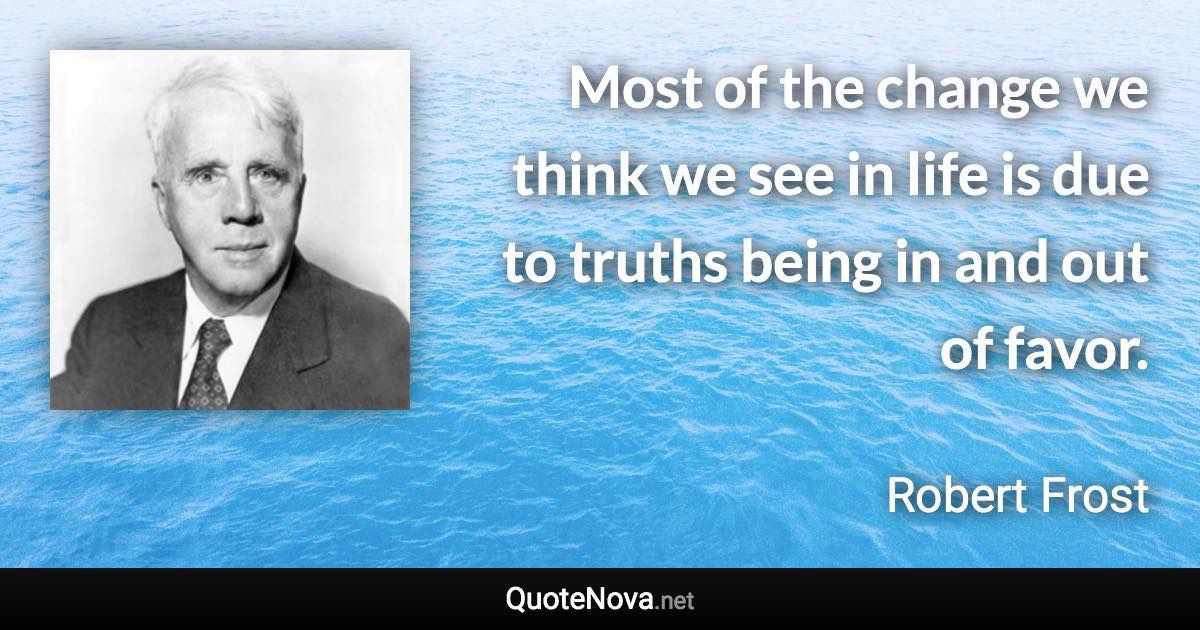 Most of the change we think we see in life is due to truths being in and out of favor. - Robert Frost quote