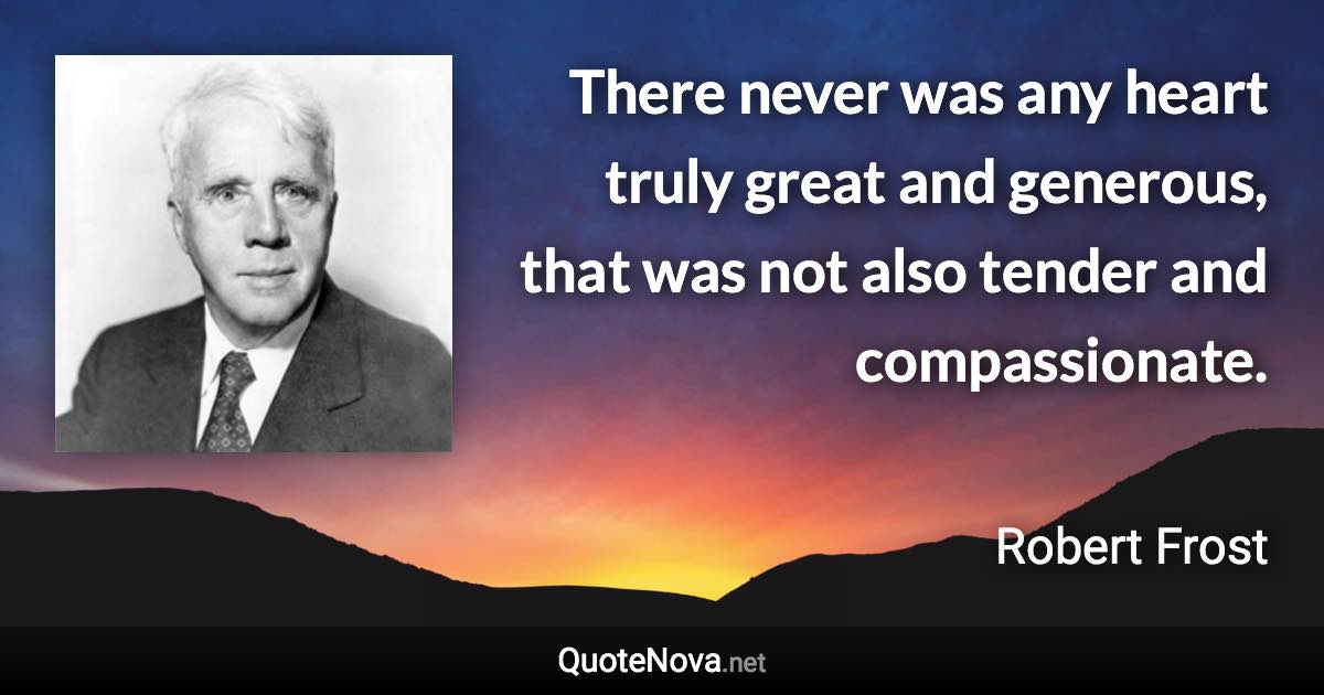 There never was any heart truly great and generous, that was not also tender and compassionate. - Robert Frost quote