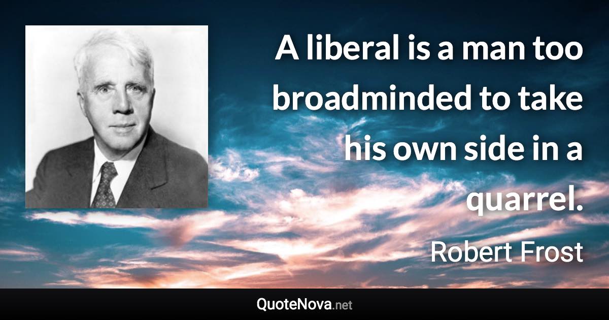 A liberal is a man too broadminded to take his own side in a quarrel. - Robert Frost quote