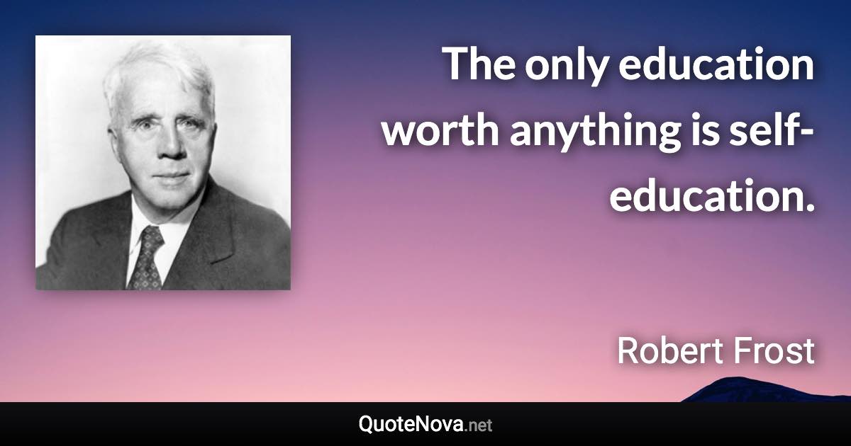 The only education worth anything is self-education. - Robert Frost quote