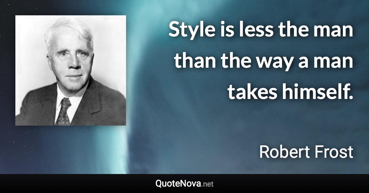 Style is less the man than the way a man takes himself. - Robert Frost quote