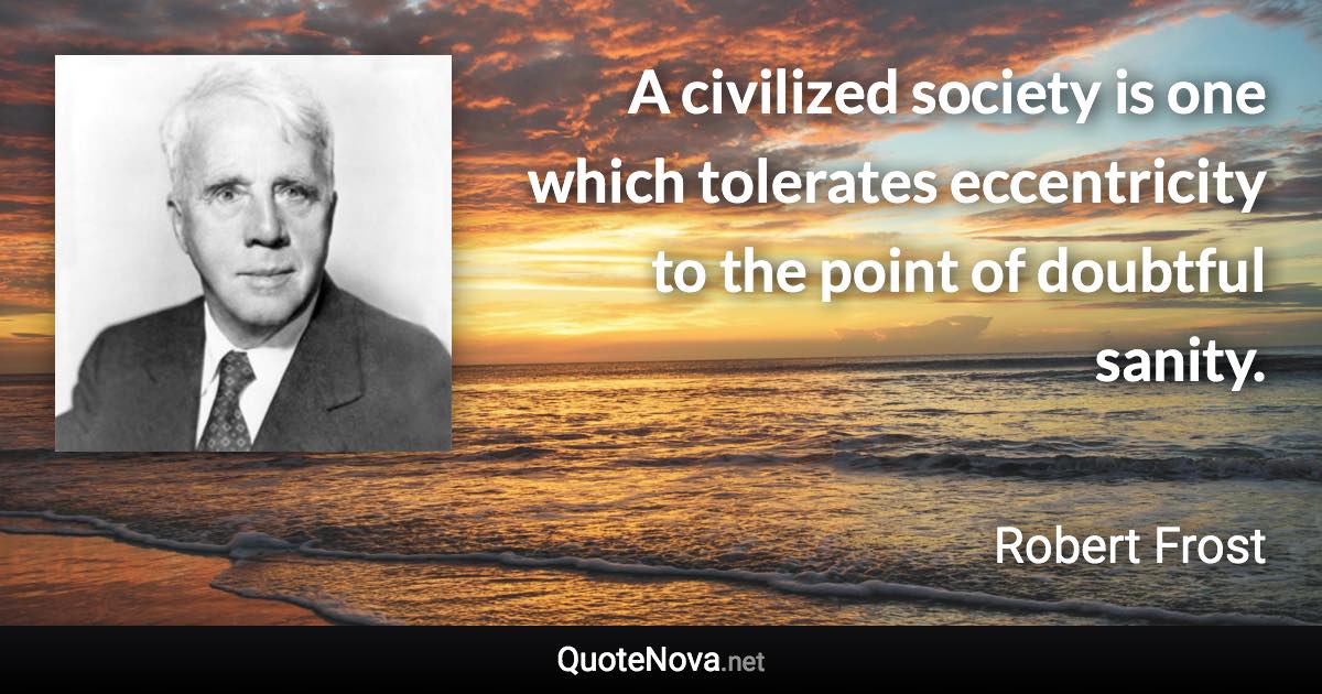 A civilized society is one which tolerates eccentricity to the point of doubtful sanity. - Robert Frost quote