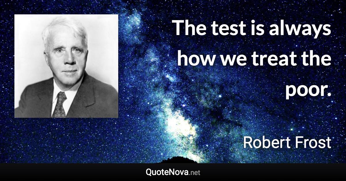 The test is always how we treat the poor. - Robert Frost quote
