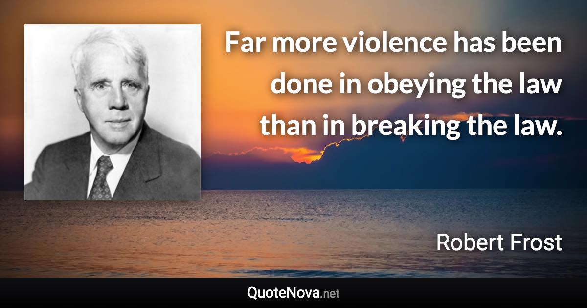 Far more violence has been done in obeying the law than in breaking the law. - Robert Frost quote