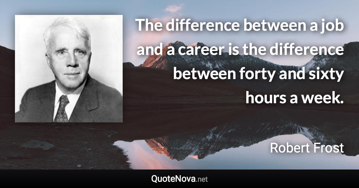 The difference between a job and a career is the difference between forty and sixty hours a week. - Robert Frost quote