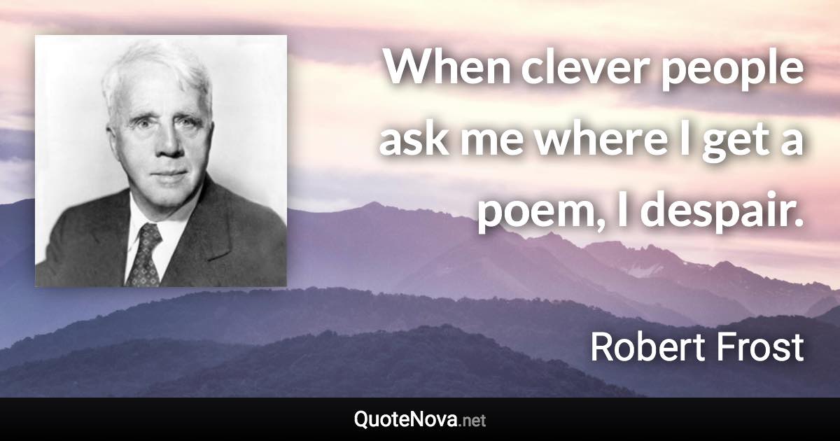 When clever people ask me where I get a poem, I despair. - Robert Frost quote