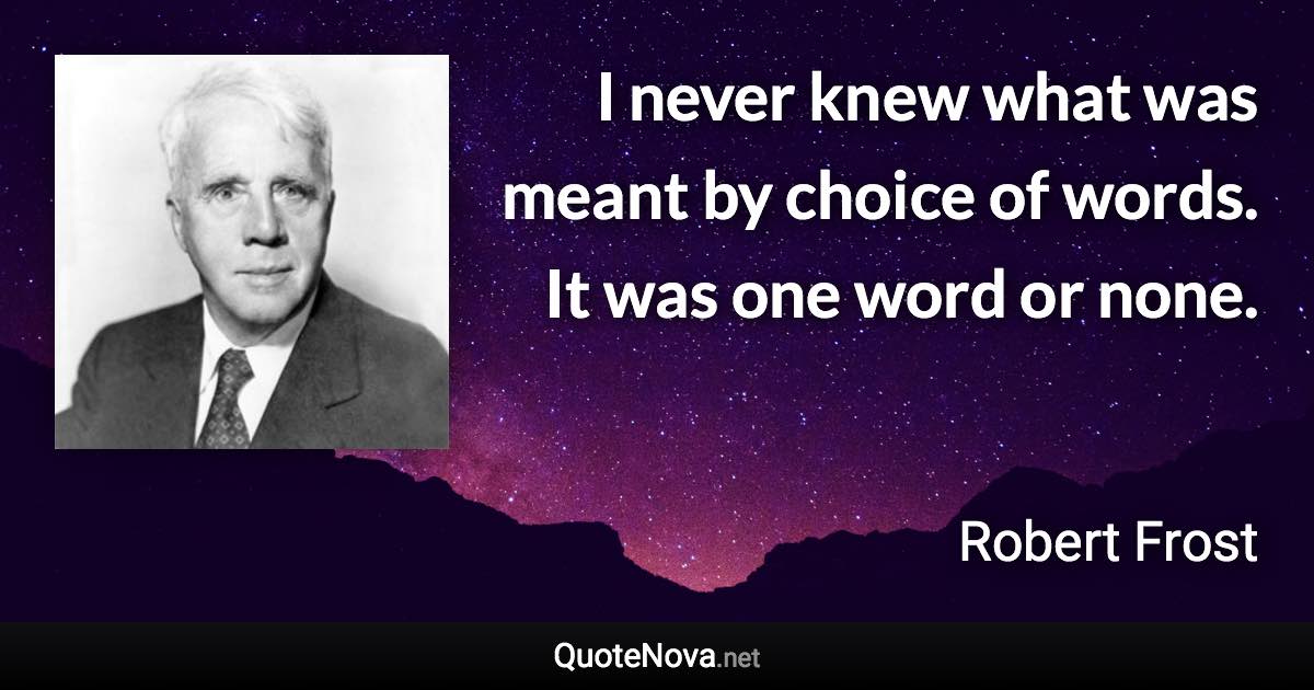 I never knew what was meant by choice of words. It was one word or none. - Robert Frost quote