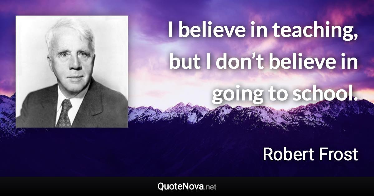 I believe in teaching, but I don’t believe in going to school. - Robert Frost quote