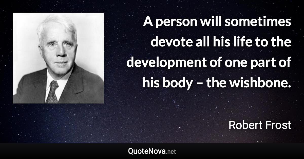 A person will sometimes devote all his life to the development of one part of his body – the wishbone. - Robert Frost quote