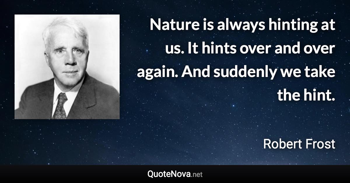 Nature is always hinting at us. It hints over and over again. And suddenly we take the hint. - Robert Frost quote