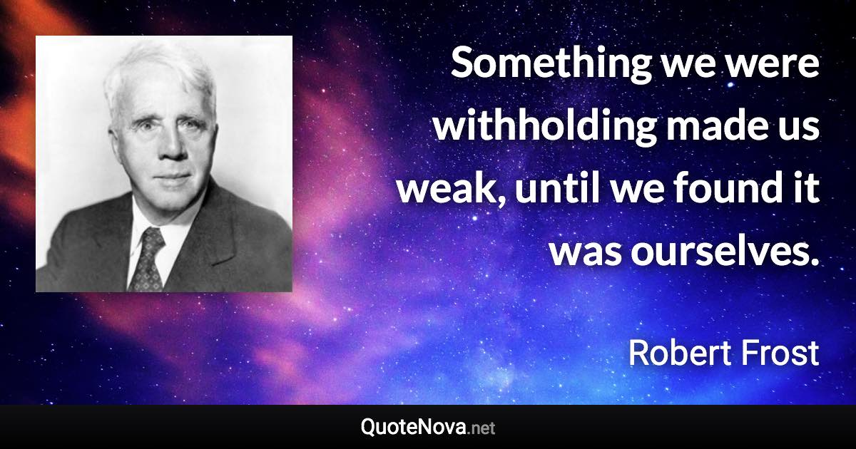 Something we were withholding made us weak, until we found it was ourselves. - Robert Frost quote