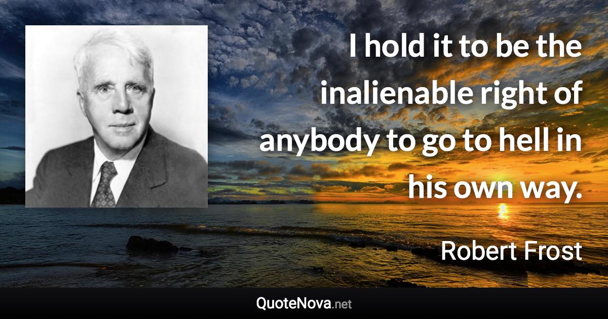 I hold it to be the inalienable right of anybody to go to hell in his own way. - Robert Frost quote