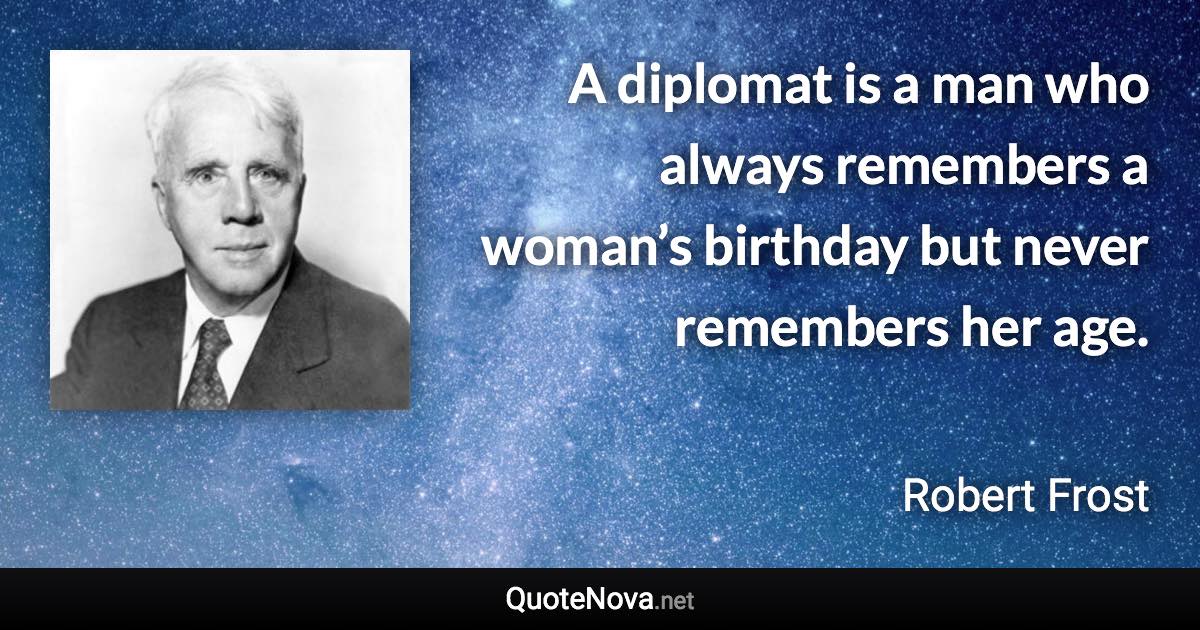 A diplomat is a man who always remembers a woman’s birthday but never remembers her age. - Robert Frost quote