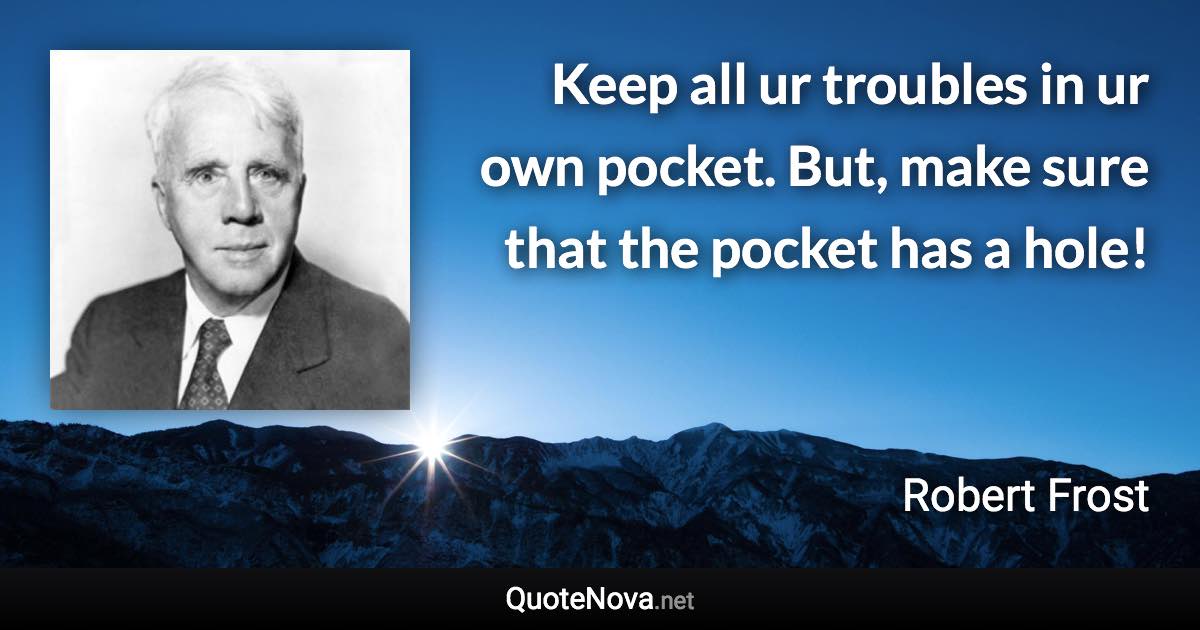 Keep all ur troubles in ur own pocket. But, make sure that the pocket has a hole! - Robert Frost quote