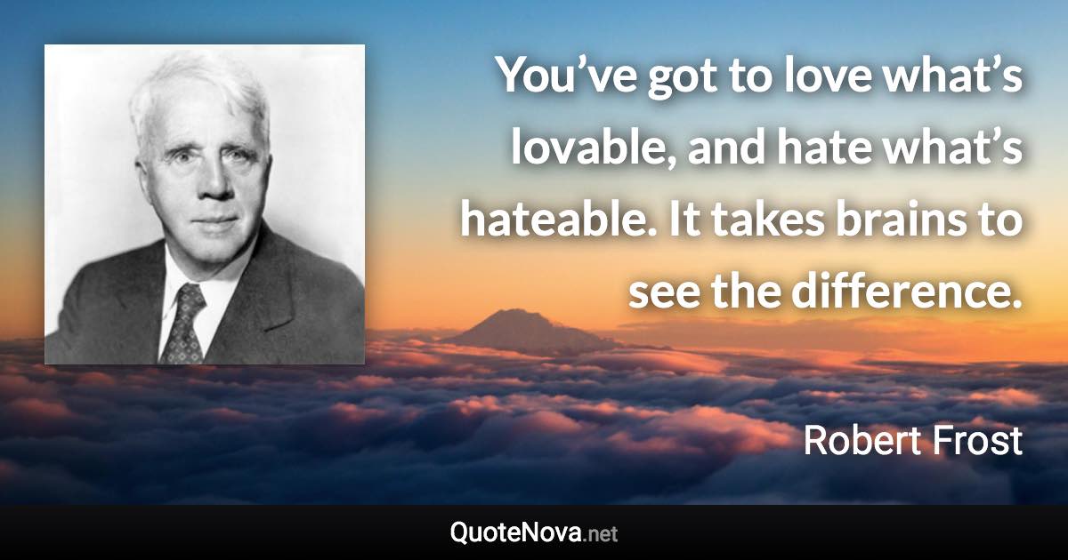 You’ve got to love what’s lovable, and hate what’s hateable. It takes brains to see the difference. - Robert Frost quote