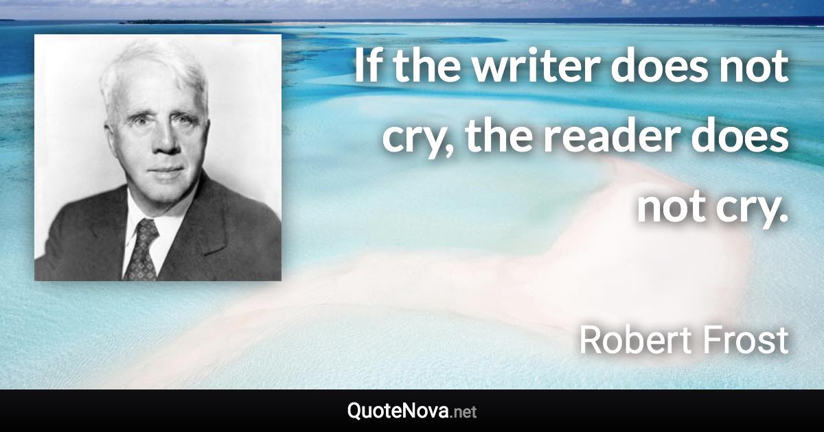 If the writer does not cry, the reader does not cry. - Robert Frost quote