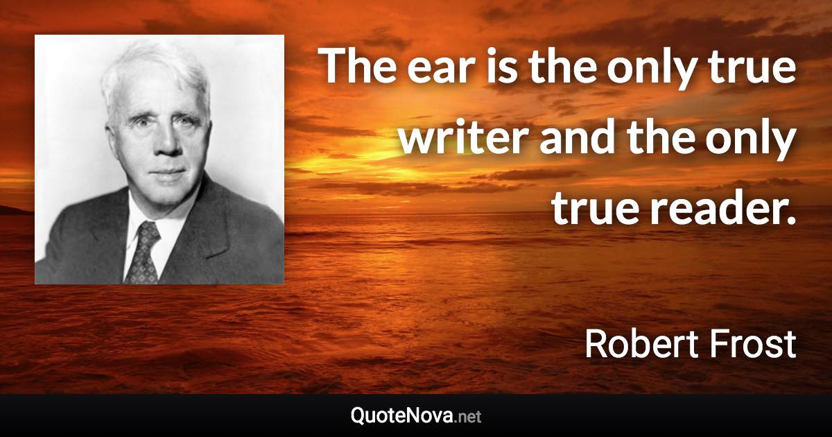 The ear is the only true writer and the only true reader. - Robert Frost quote