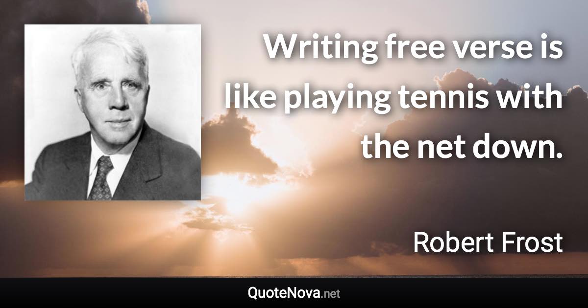 Writing free verse is like playing tennis with the net down. - Robert Frost quote