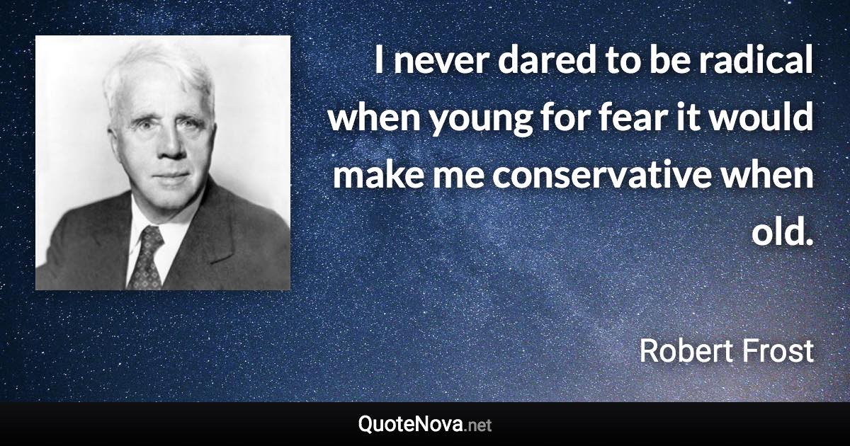 I never dared to be radical when young for fear it would make me conservative when old. - Robert Frost quote