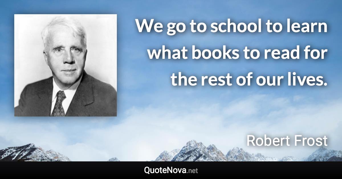 We go to school to learn what books to read for the rest of our lives. - Robert Frost quote