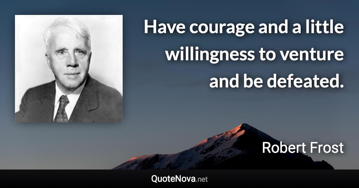 Have courage and a little willingness to venture and be defeated. - Robert Frost quote