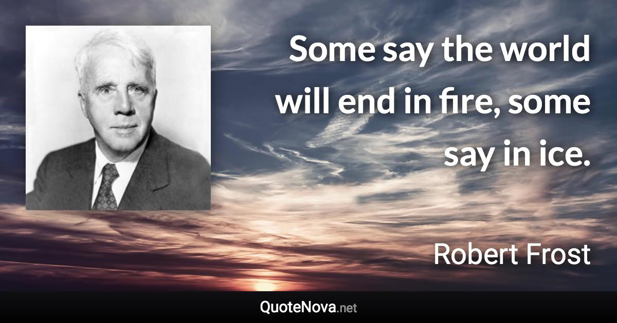 Some say the world will end in fire, some say in ice. - Robert Frost quote