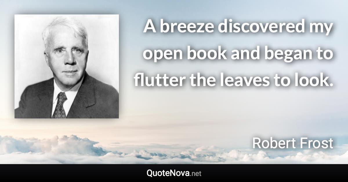 A breeze discovered my open book and began to flutter the leaves to look. - Robert Frost quote