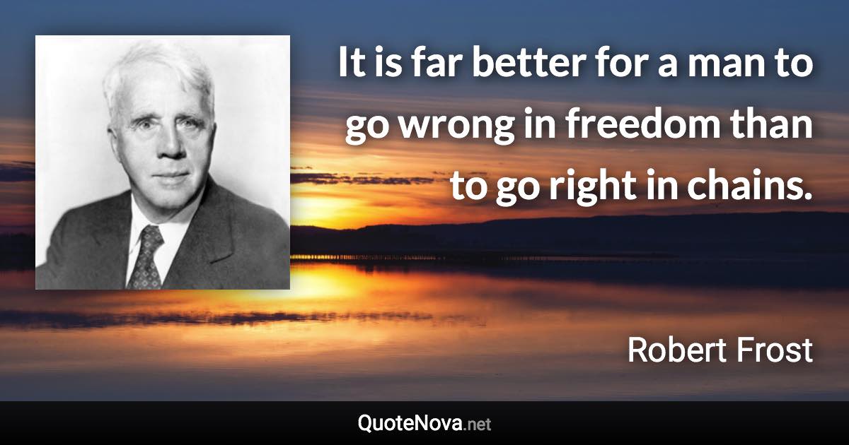 It is far better for a man to go wrong in freedom than to go right in chains. - Robert Frost quote