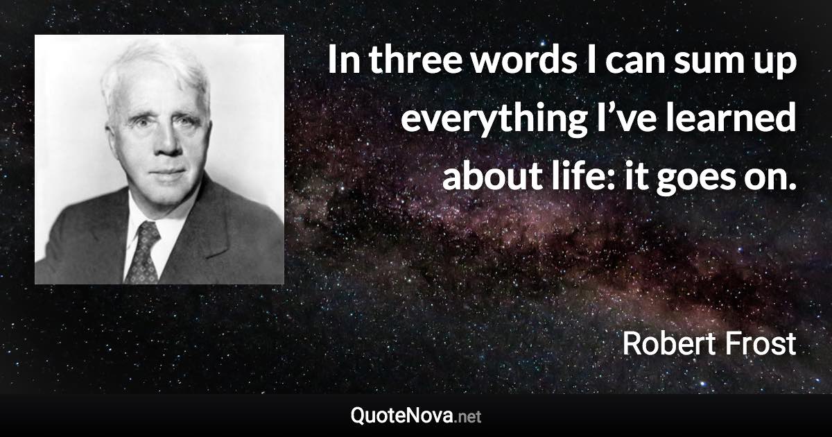 In three words I can sum up everything I’ve learned about life: it goes on. - Robert Frost quote