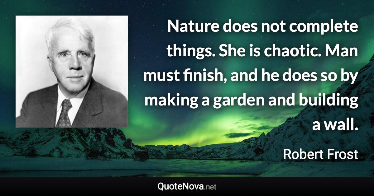 Nature does not complete things. She is chaotic. Man must finish, and he does so by making a garden and building a wall. - Robert Frost quote