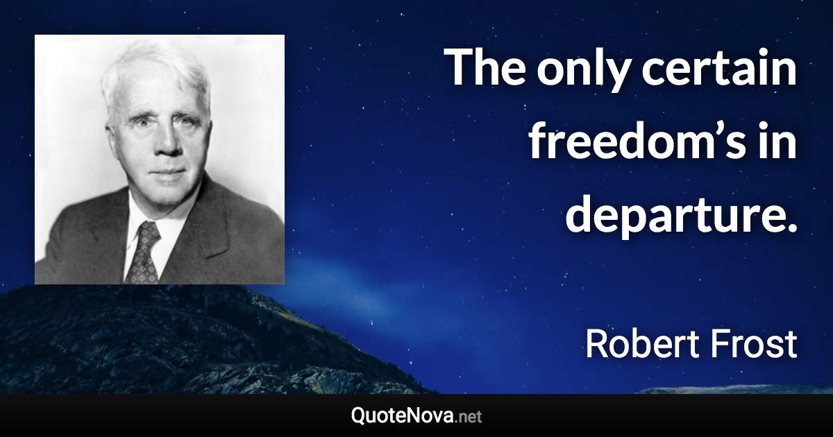 The only certain freedom’s in departure. - Robert Frost quote