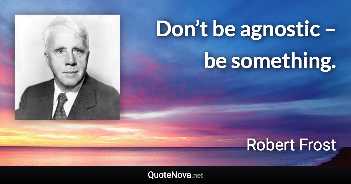 Don’t be agnostic – be something. - Robert Frost quote