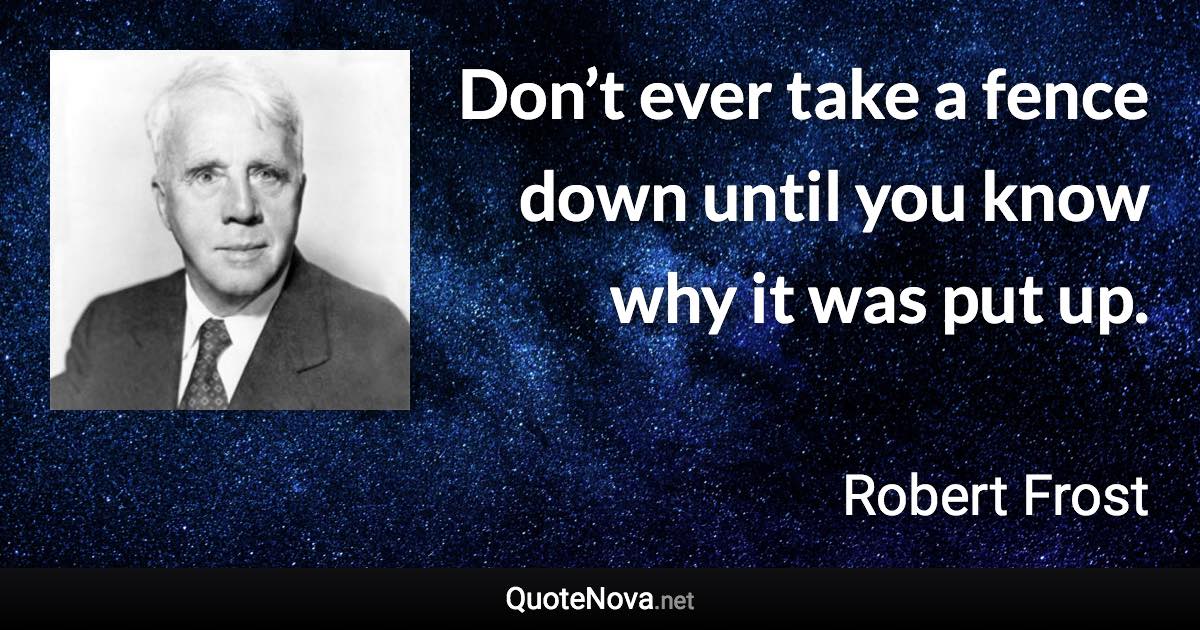 Don’t ever take a fence down until you know why it was put up. - Robert Frost quote