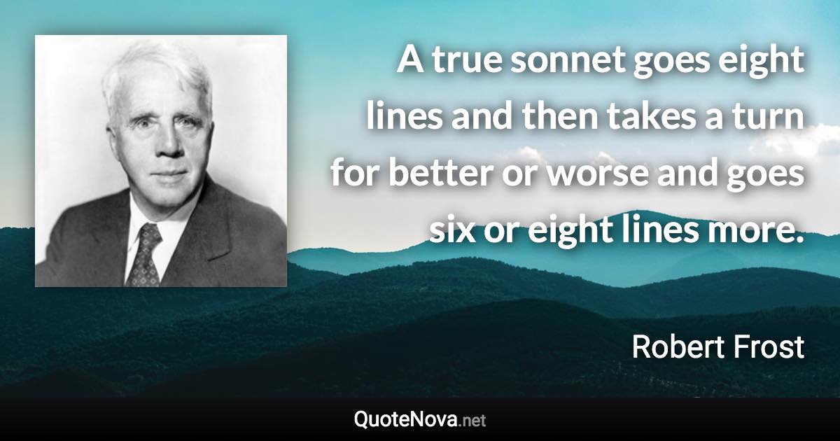 A true sonnet goes eight lines and then takes a turn for better or worse and goes six or eight lines more. - Robert Frost quote