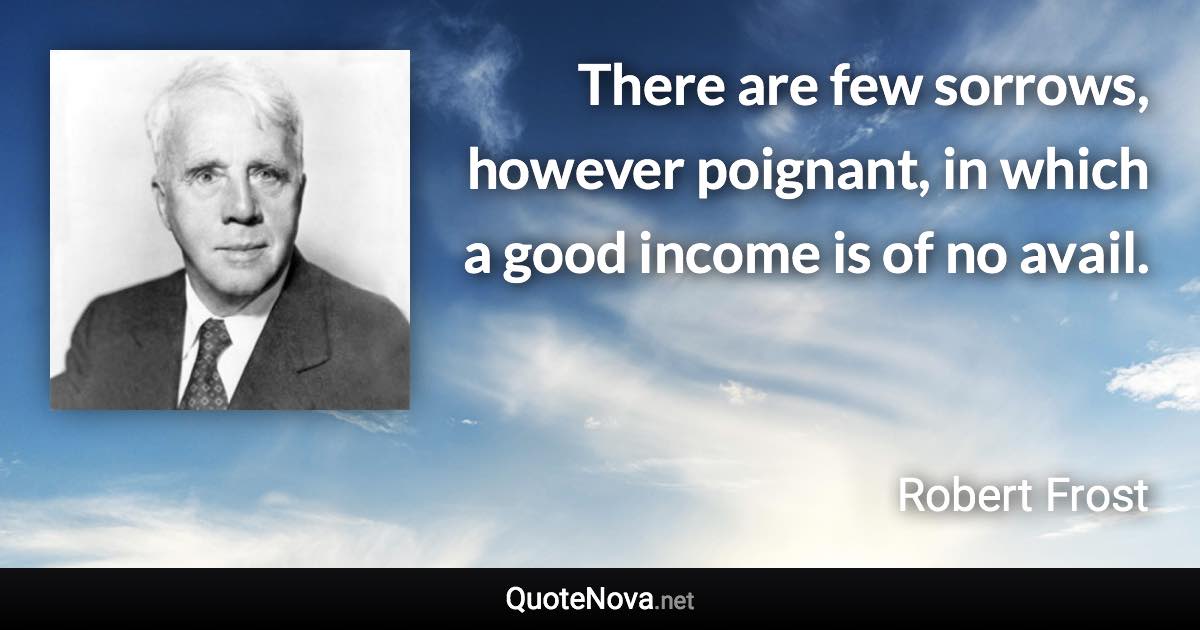 There are few sorrows, however poignant, in which a good income is of no avail. - Robert Frost quote