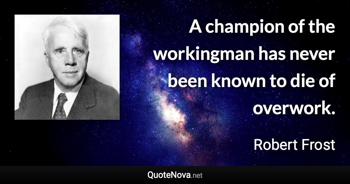 A champion of the workingman has never been known to die of overwork. - Robert Frost quote