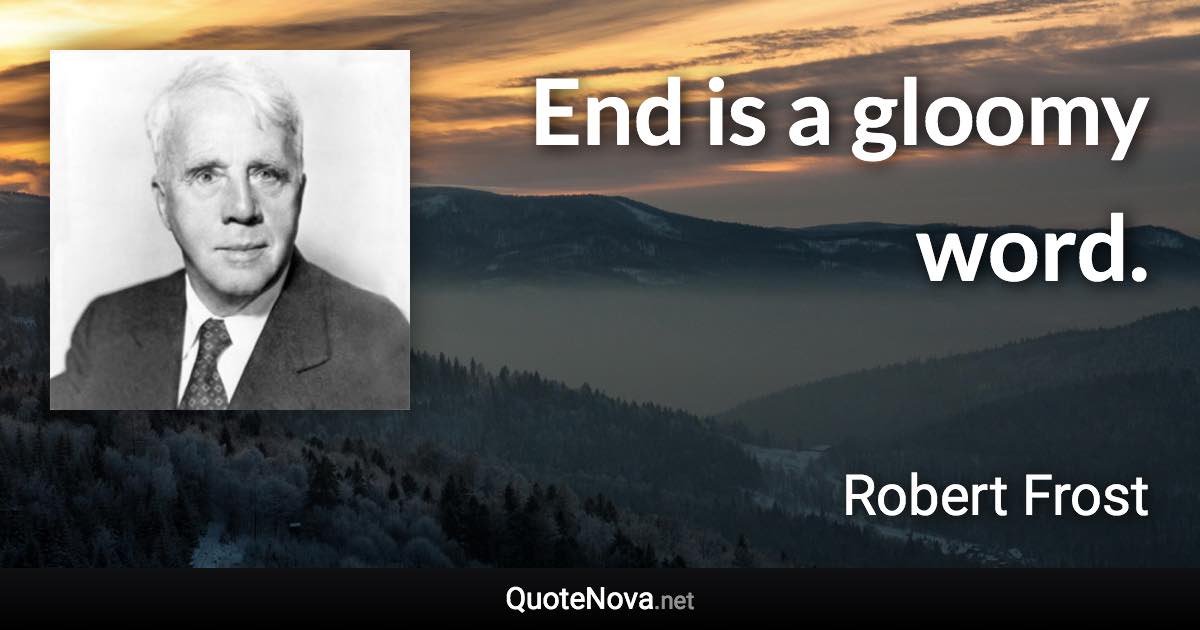 End is a gloomy word. - Robert Frost quote