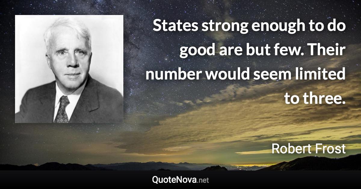 States strong enough to do good are but few. Their number would seem limited to three. - Robert Frost quote