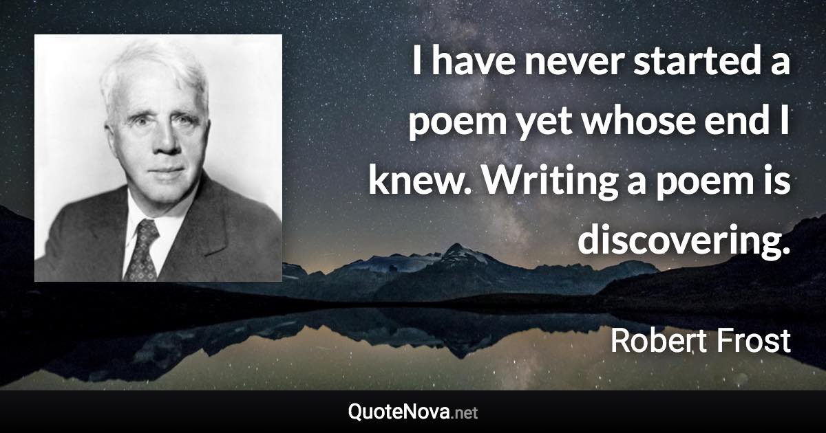 I have never started a poem yet whose end I knew. Writing a poem is discovering. - Robert Frost quote