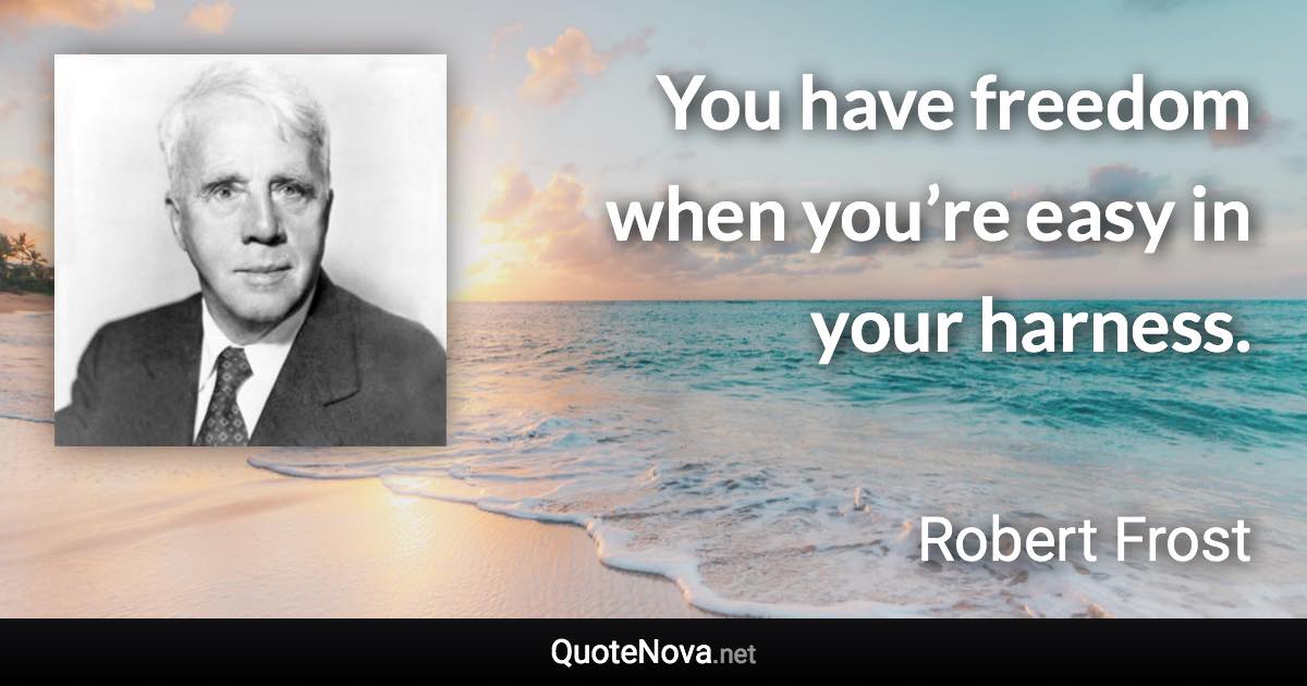 You have freedom when you’re easy in your harness. - Robert Frost quote