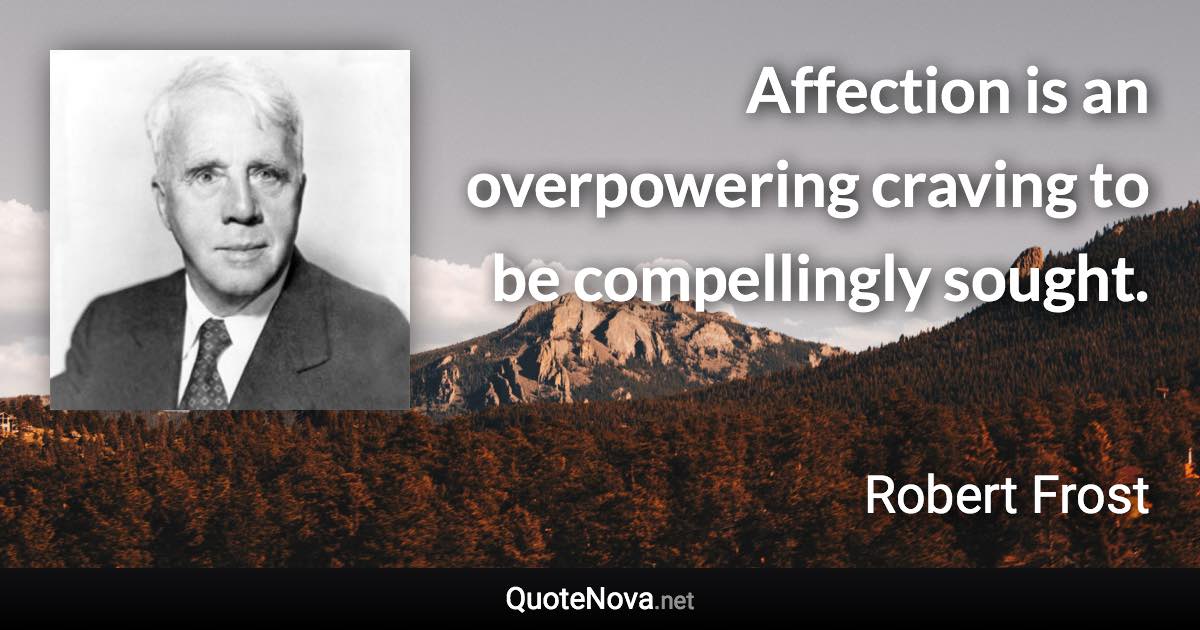 Affection is an overpowering craving to be compellingly sought. - Robert Frost quote