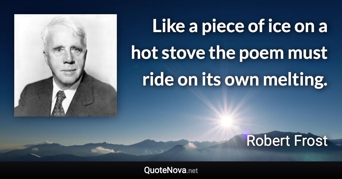 Like a piece of ice on a hot stove the poem must ride on its own melting. - Robert Frost quote