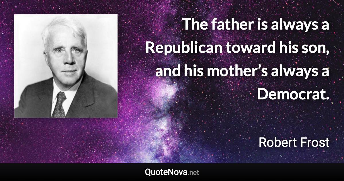 The father is always a Republican toward his son, and his mother’s always a Democrat. - Robert Frost quote