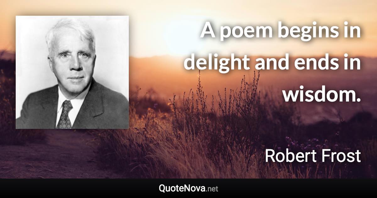 A poem begins in delight and ends in wisdom. - Robert Frost quote